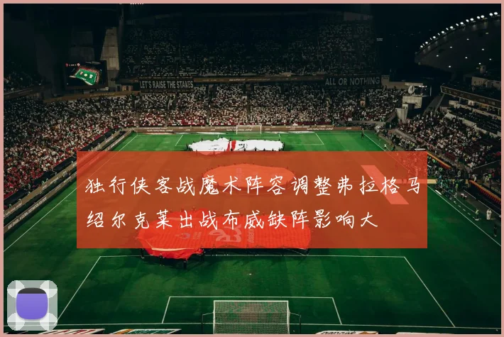 独行侠客战魔术阵容调整弗拉格马绍尔克莱出战布威缺阵影响大