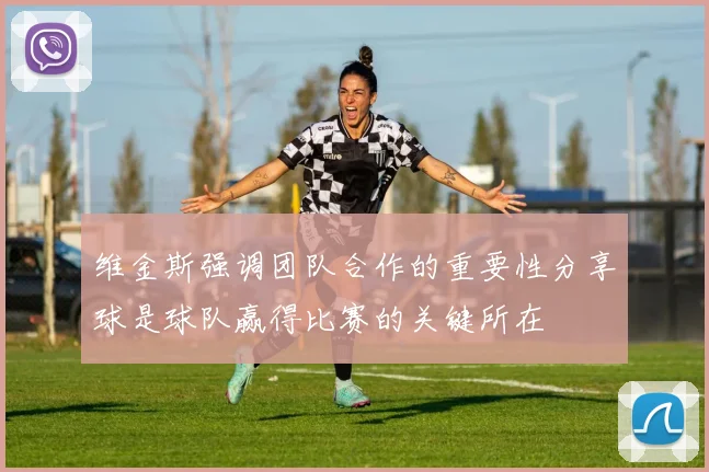 维金斯强调团队合作的重要性分享球是球队赢得比赛的关键所在