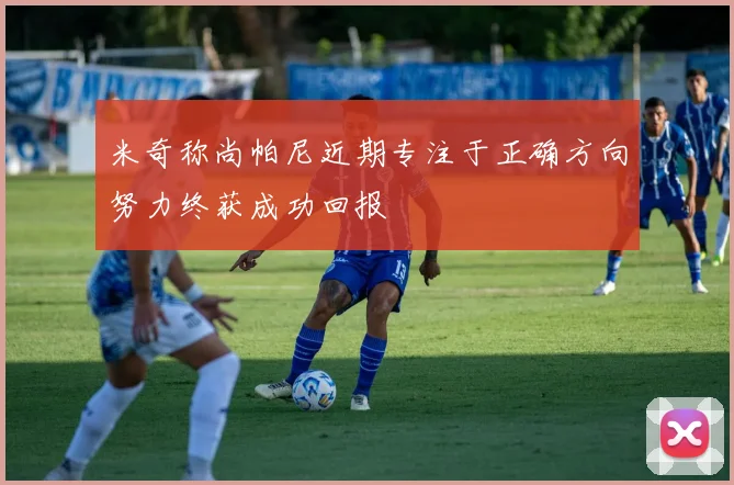米奇称尚帕尼近期专注于正确方向努力终获成功回报