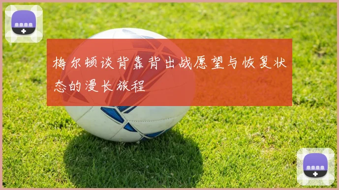 梅尔顿谈背靠背出战愿望与恢复状态的漫长旅程