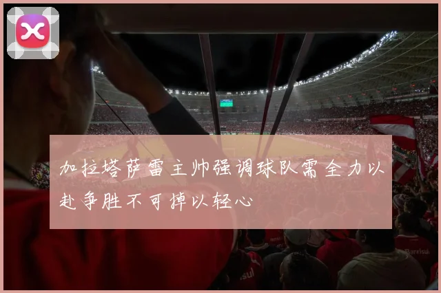 加拉塔萨雷主帅强调球队需全力以赴争胜不可掉以轻心