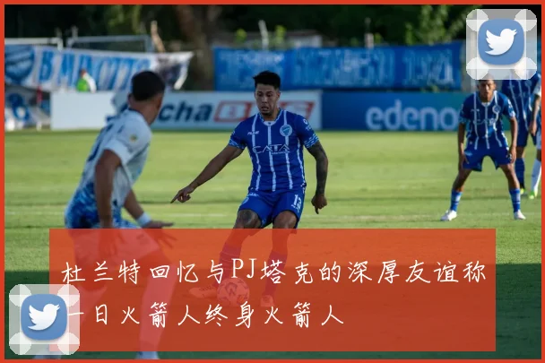 杜兰特回忆与PJ塔克的深厚友谊称一日火箭人终身火箭人