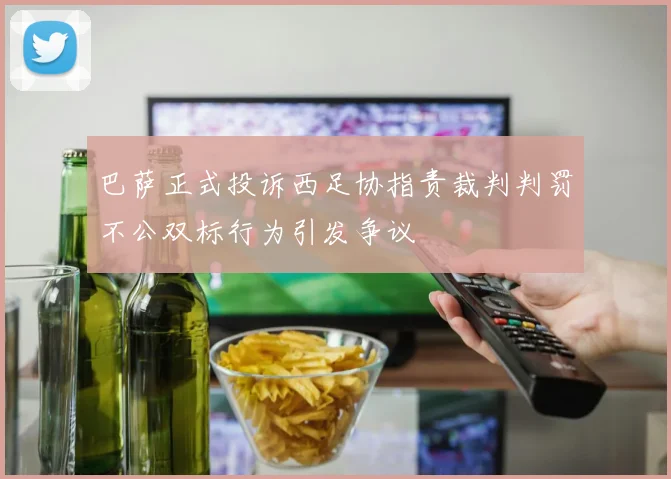 巴萨正式投诉西足协指责裁判判罚不公双标行为引发争议