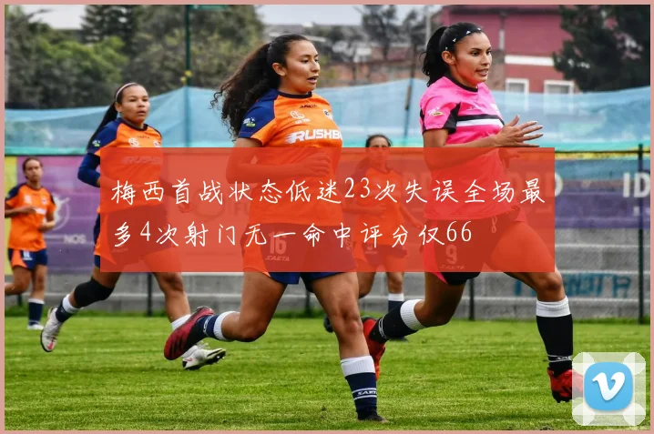 梅西首战状态低迷23次失误全场最多4次射门无一命中评分仅66