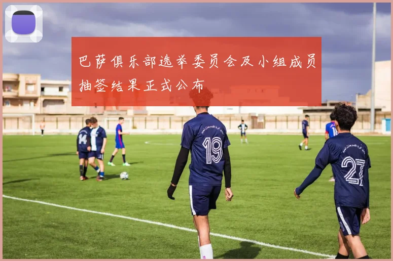 巴萨俱乐部选举委员会及小组成员抽签结果正式公布