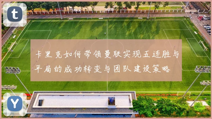 卡里克如何带领曼联实现五连胜与平局的成功转变与团队建设策略