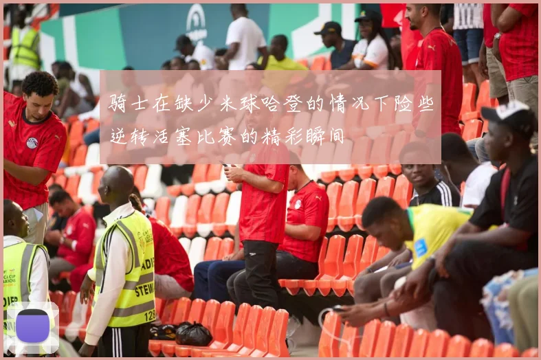 骑士在缺少米球哈登的情况下险些逆转活塞比赛的精彩瞬间