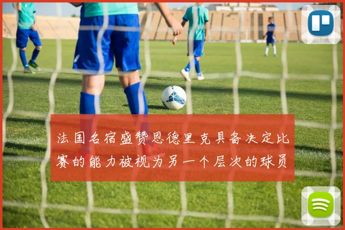 法国名宿盛赞恩德里克具备决定比赛的能力被视为另一个层次的球员