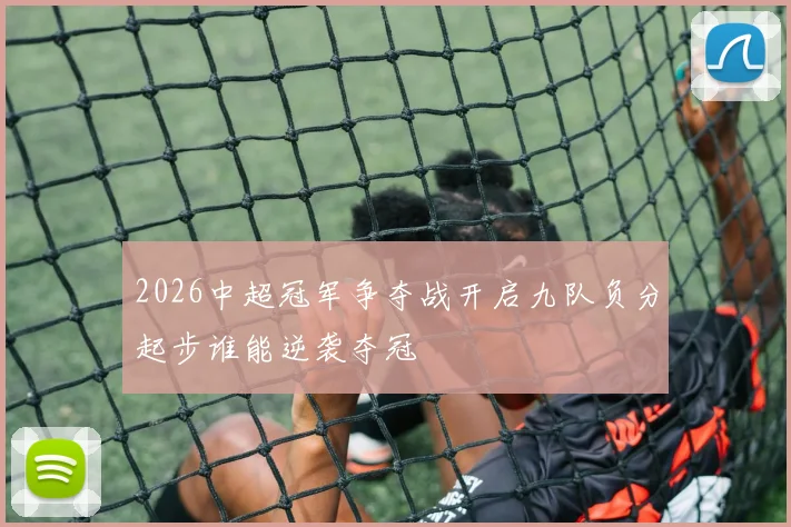 2026中超冠军争夺战开启九队负分起步谁能逆袭夺冠