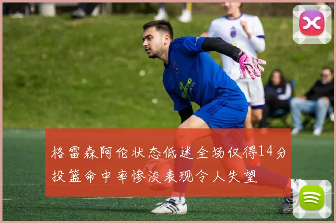 格雷森阿伦状态低迷全场仅得14分投篮命中率惨淡表现令人失望