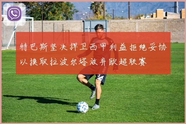 特巴斯坚决捍卫西甲利益拒绝妥协以换取拉波尔塔放弃欧超联赛