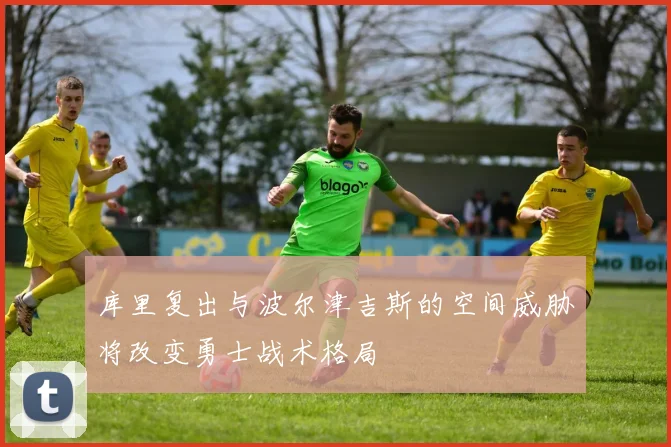 库里复出与波尔津吉斯的空间威胁将改变勇士战术格局