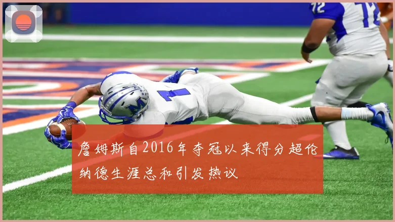 詹姆斯自2016年夺冠以来得分超伦纳德生涯总和引发热议