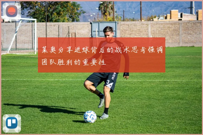 莱奥分享进球背后的战术思考强调团队胜利的重要性