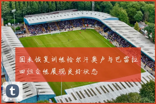 国米恢复训练恰尔汗奥卢与巴雷拉回归合练展现良好状态