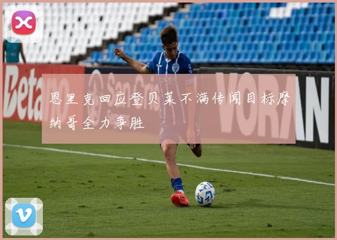 恩里克回应登贝莱不满传闻目标摩纳哥全力争胜