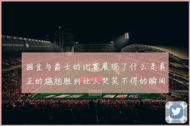 掘金与爵士的比赛展现了什么是真正的尴尬胜利让人哭笑不得的瞬间