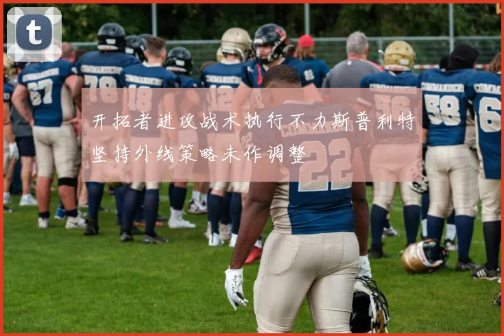 开拓者进攻战术执行不力斯普利特坚持外线策略未作调整