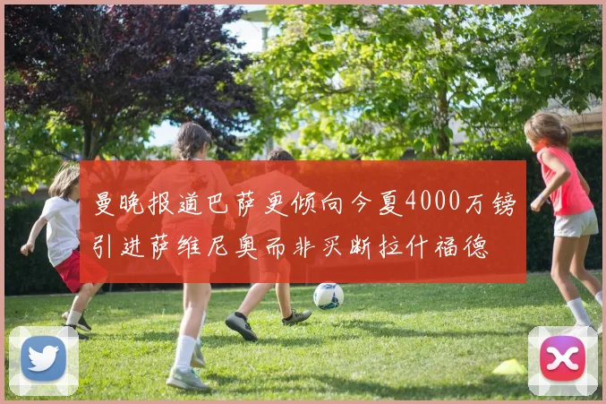 曼晚报道巴萨更倾向今夏4000万镑引进萨维尼奥而非买断拉什福德
