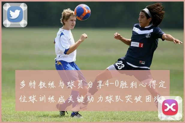 多特教练与球员分享4-0胜利心得定位球训练成关键助力球队突破困境
