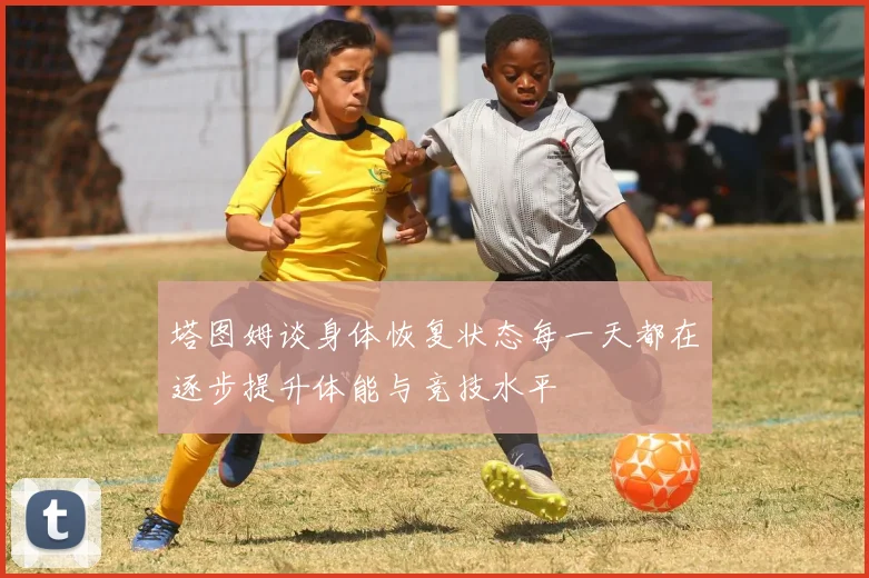 塔图姆谈身体恢复状态每一天都在逐步提升体能与竞技水平